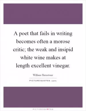 A poet that fails in writing becomes often a morose critic; the weak and insipid white wine makes at length excellent vinegar Picture Quote #1