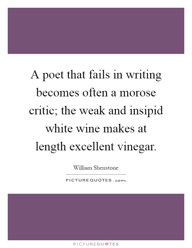 A poet that fails in writing becomes often a morose critic; the weak and insipid white wine makes at length excellent vinegar Picture Quote #1