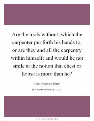 Are the tools without, which the carpenter put forth his hands to, or are they and all the carpentry within himself; and would he not smile at the notion that chest or house is more than he? Picture Quote #1