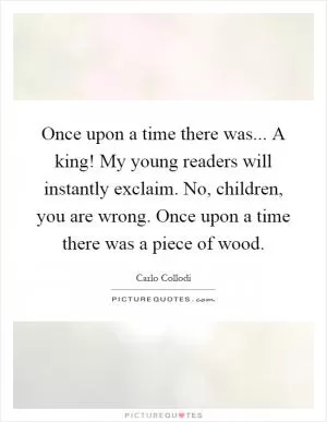 Once upon a time there was... A king! My young readers will instantly exclaim. No, children, you are wrong. Once upon a time there was a piece of wood Picture Quote #1