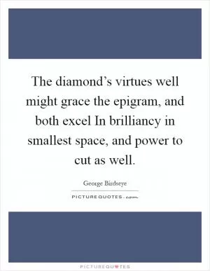 The diamond’s virtues well might grace the epigram, and both excel In brilliancy in smallest space, and power to cut as well Picture Quote #1