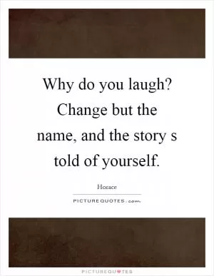 Why do you laugh? Change but the name, and the story s told of yourself Picture Quote #1