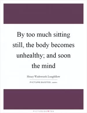 By too much sitting still, the body becomes unhealthy; and soon the mind Picture Quote #1