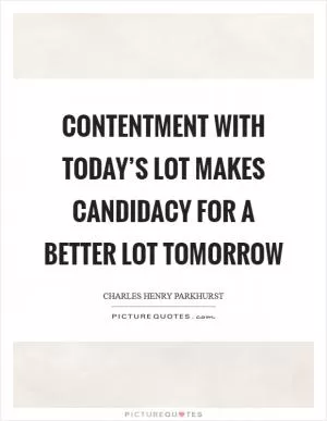 Contentment with today’s lot makes candidacy for a better lot tomorrow Picture Quote #1