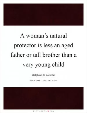 A woman’s natural protector is less an aged father or tall brother than a very young child Picture Quote #1