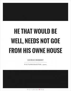 He that would be well, needs not goe from his owne house Picture Quote #1