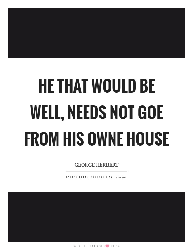 He that would be well, needs not goe from his owne house Picture Quote #1