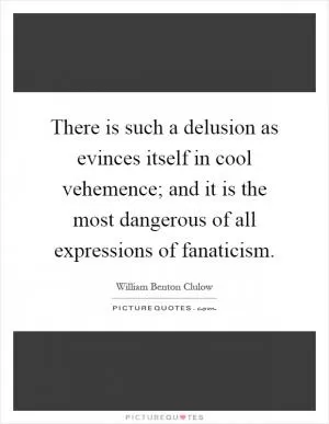 There is such a delusion as evinces itself in cool vehemence; and it is the most dangerous of all expressions of fanaticism Picture Quote #1