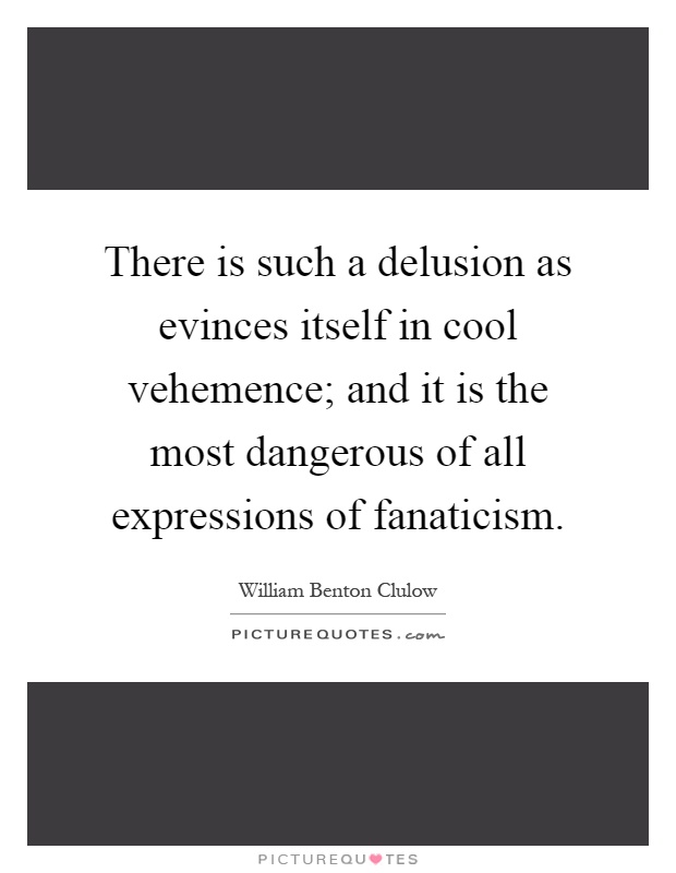 There is such a delusion as evinces itself in cool vehemence; and it is the most dangerous of all expressions of fanaticism Picture Quote #1