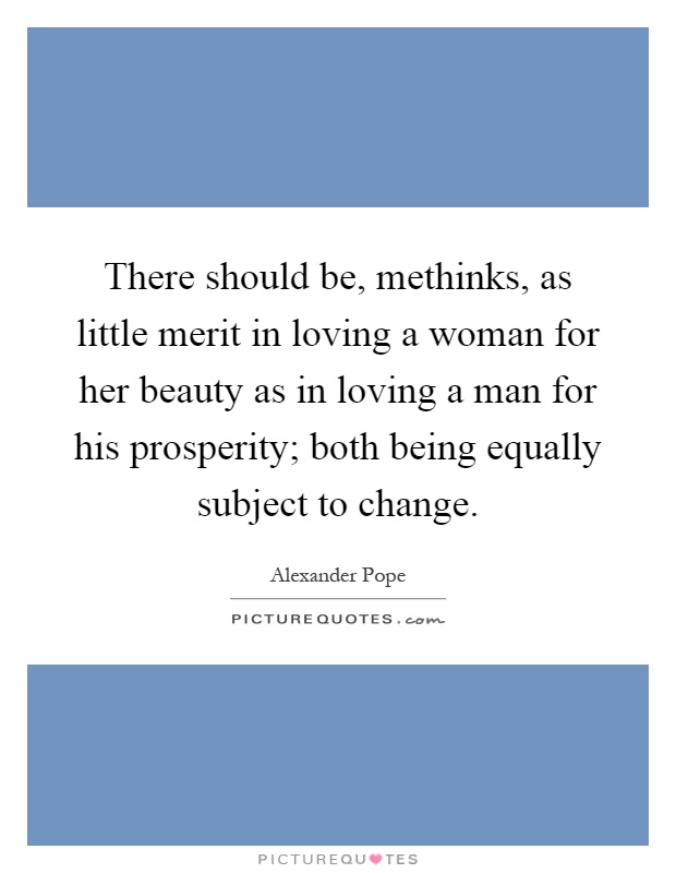There should be, methinks, as little merit in loving a woman for her beauty as in loving a man for his prosperity; both being equally subject to change Picture Quote #1