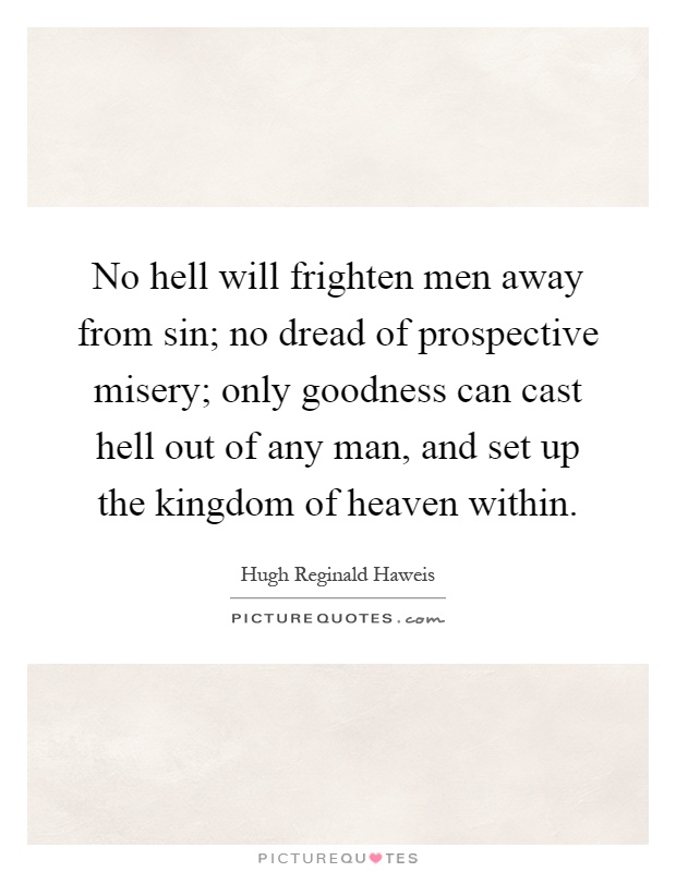 No hell will frighten men away from sin; no dread of prospective misery; only goodness can cast hell out of any man, and set up the kingdom of heaven within Picture Quote #1