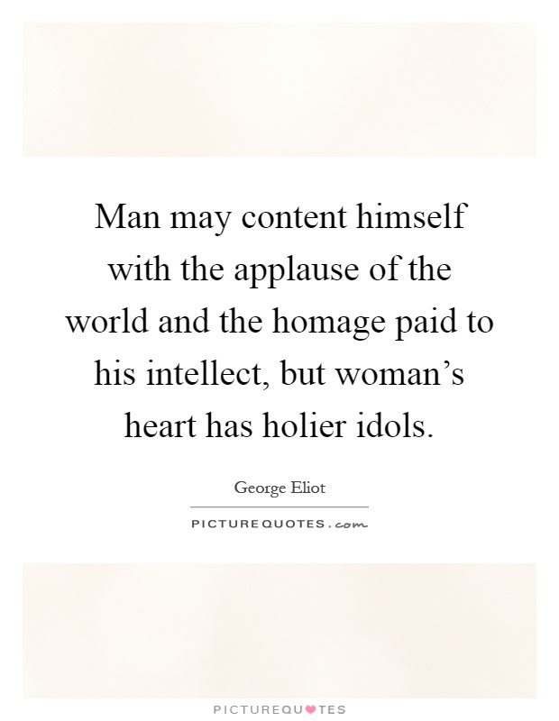 Man may content himself with the applause of the world and the homage paid to his intellect, but woman's heart has holier idols Picture Quote #1