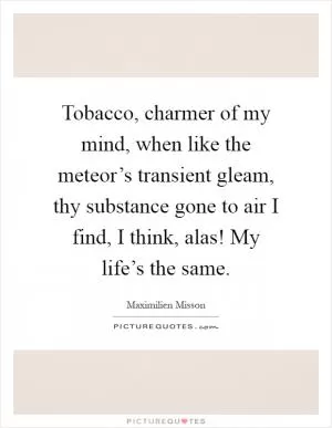 Tobacco, charmer of my mind, when like the meteor’s transient gleam, thy substance gone to air I find, I think, alas! My life’s the same Picture Quote #1