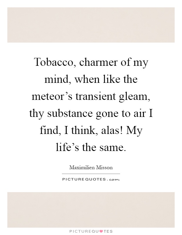 Tobacco, charmer of my mind, when like the meteor's transient gleam, thy substance gone to air I find, I think, alas! My life's the same Picture Quote #1