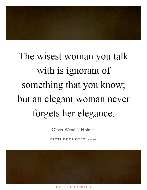 The wisest woman you talk with is ignorant of something that you know; but an elegant woman never forgets her elegance Picture Quote #1