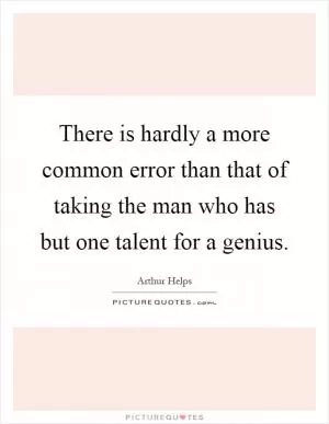 There is hardly a more common error than that of taking the man who has but one talent for a genius Picture Quote #1