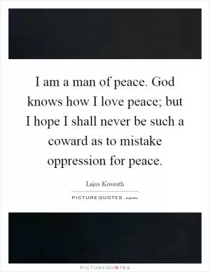I am a man of peace. God knows how I love peace; but I hope I shall never be such a coward as to mistake oppression for peace Picture Quote #1