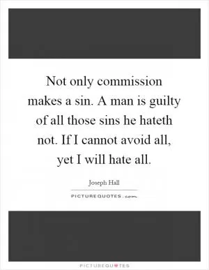 Not only commission makes a sin. A man is guilty of all those sins he hateth not. If I cannot avoid all, yet I will hate all Picture Quote #1
