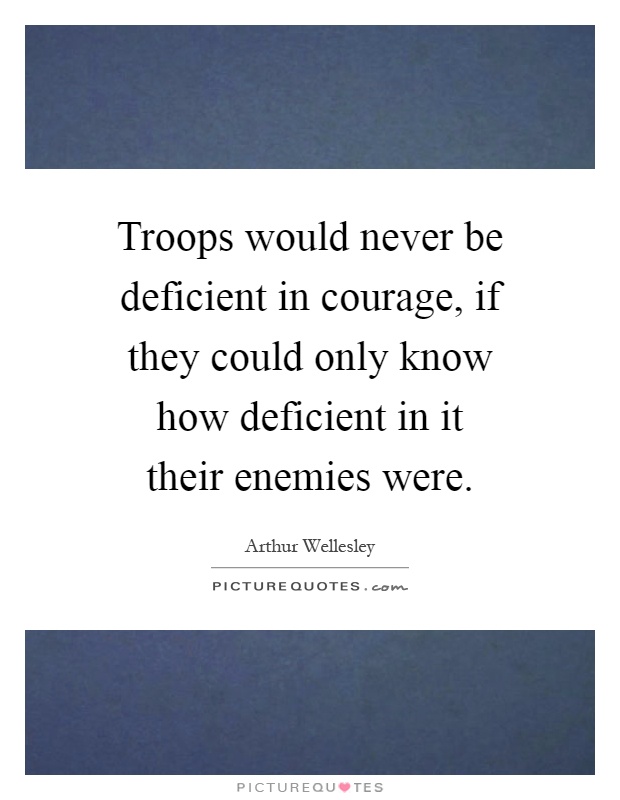 Troops would never be deficient in courage, if they could only know how deficient in it their enemies were Picture Quote #1