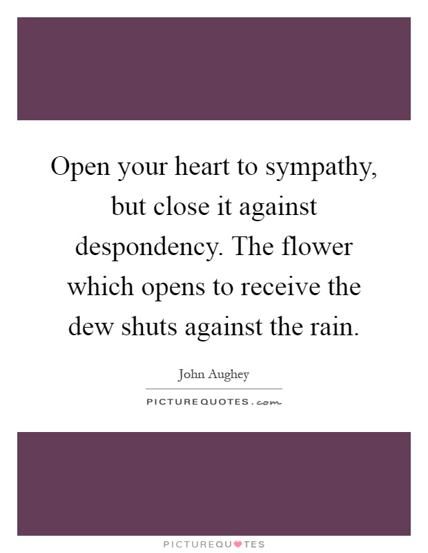 Open your heart to sympathy, but close it against despondency. The flower which opens to receive the dew shuts against the rain Picture Quote #1