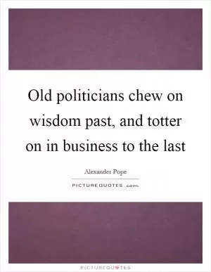 Old politicians chew on wisdom past, and totter on in business to the last Picture Quote #1
