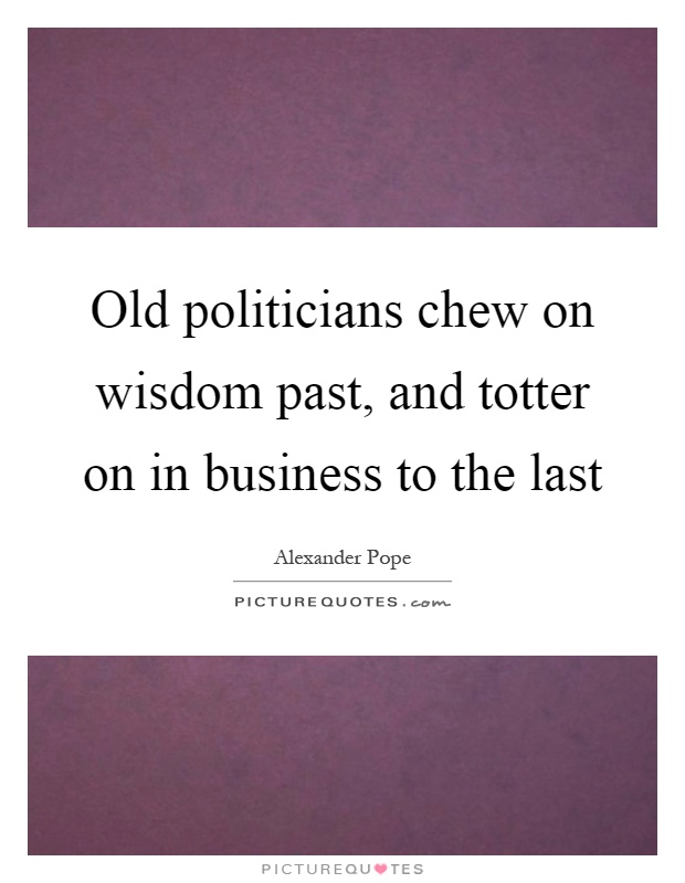 Old politicians chew on wisdom past, and totter on in business to the last Picture Quote #1