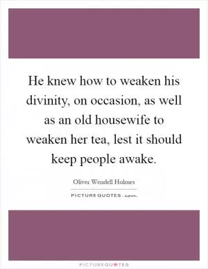 He knew how to weaken his divinity, on occasion, as well as an old housewife to weaken her tea, lest it should keep people awake Picture Quote #1