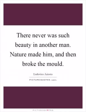 There never was such beauty in another man. Nature made him, and then broke the mould Picture Quote #1