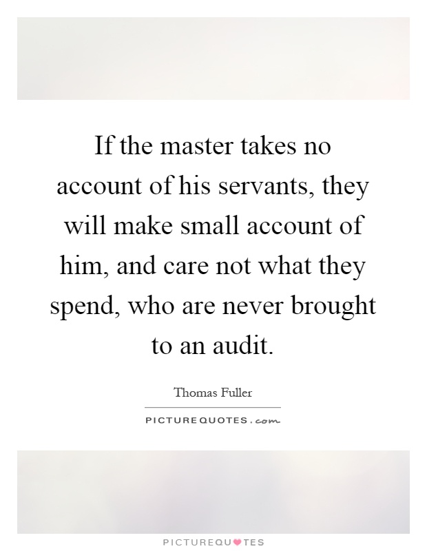 If the master takes no account of his servants, they will make small account of him, and care not what they spend, who are never brought to an audit Picture Quote #1