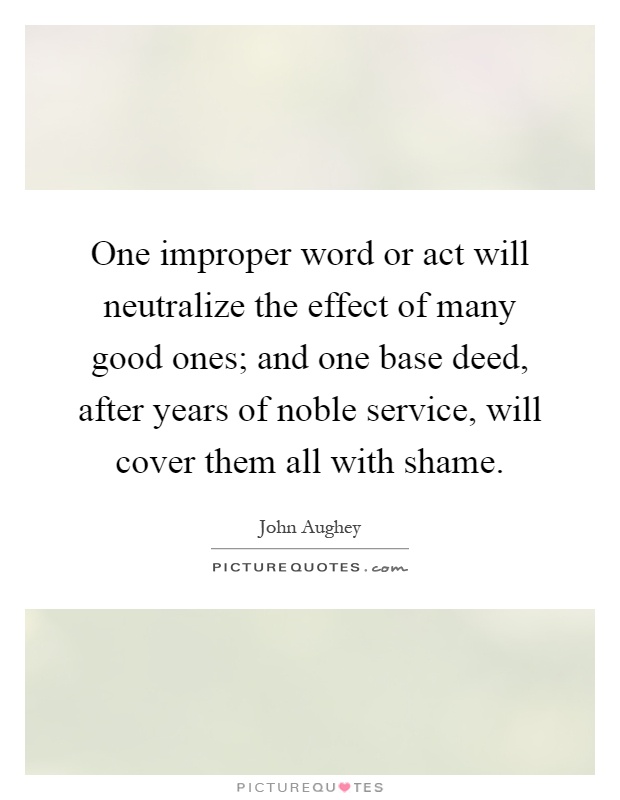 One improper word or act will neutralize the effect of many good ones; and one base deed, after years of noble service, will cover them all with shame Picture Quote #1