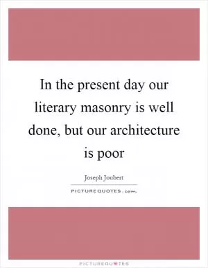 In the present day our literary masonry is well done, but our architecture is poor Picture Quote #1