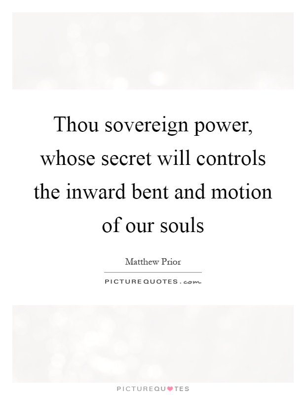 Thou sovereign power, whose secret will controls the inward bent and motion of our souls Picture Quote #1