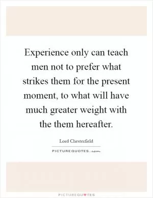 Experience only can teach men not to prefer what strikes them for the present moment, to what will have much greater weight with the them hereafter Picture Quote #1