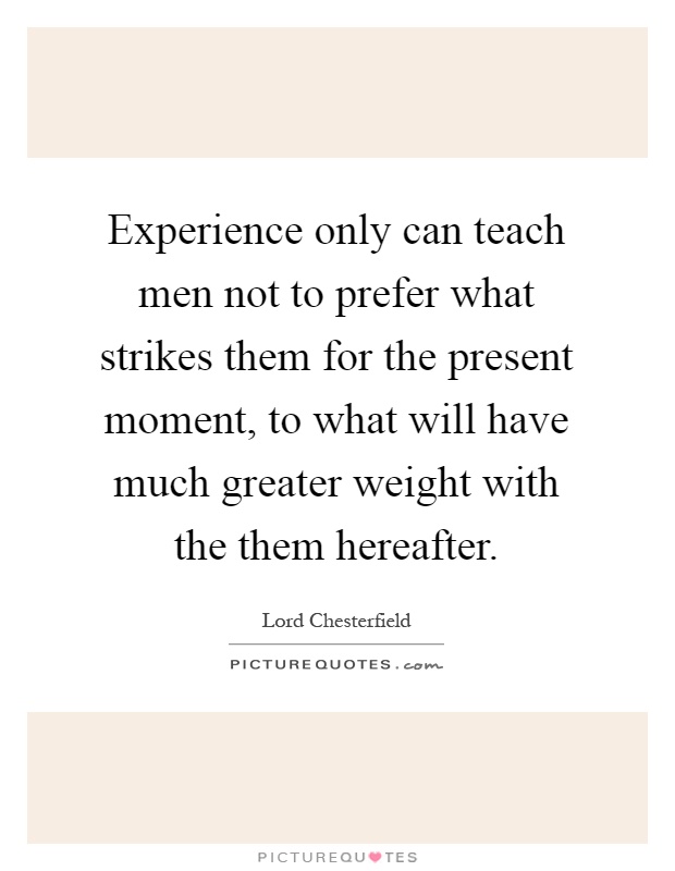 Experience only can teach men not to prefer what strikes them for the present moment, to what will have much greater weight with the them hereafter Picture Quote #1