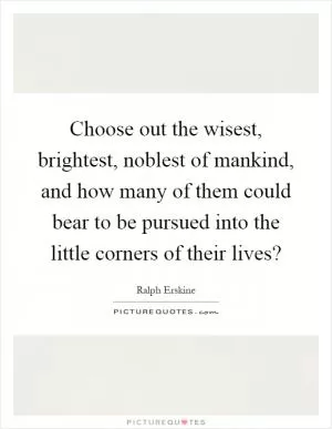 Choose out the wisest, brightest, noblest of mankind, and how many of them could bear to be pursued into the little corners of their lives? Picture Quote #1