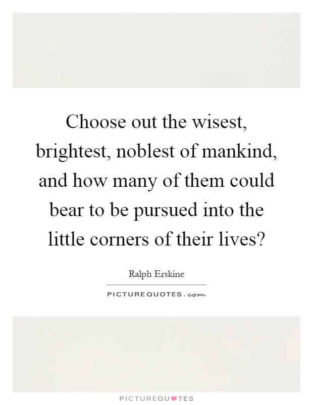 Choose out the wisest, brightest, noblest of mankind, and how many of them could bear to be pursued into the little corners of their lives? Picture Quote #1
