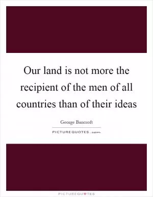 Our land is not more the recipient of the men of all countries than of their ideas Picture Quote #1