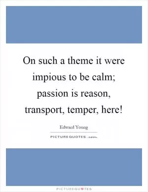 On such a theme it were impious to be calm; passion is reason, transport, temper, here! Picture Quote #1