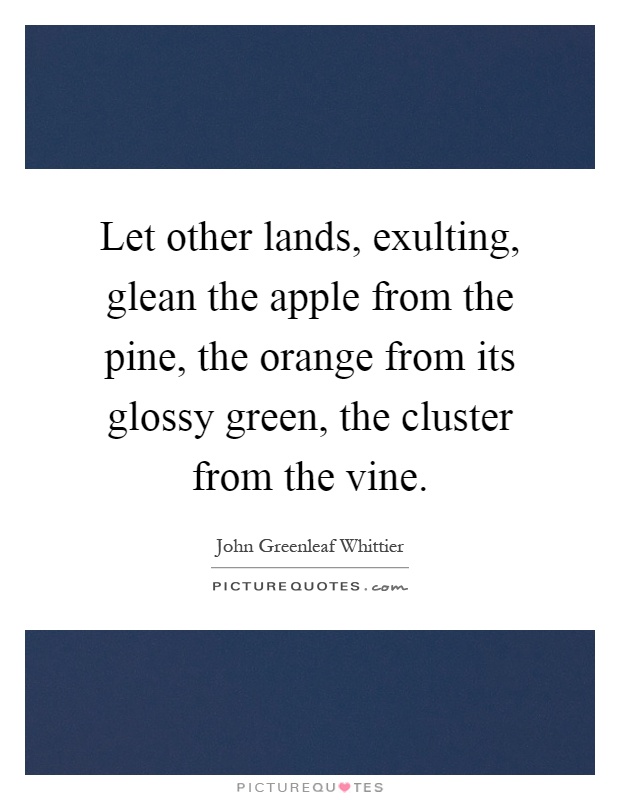 Let other lands, exulting, glean the apple from the pine, the orange from its glossy green, the cluster from the vine Picture Quote #1