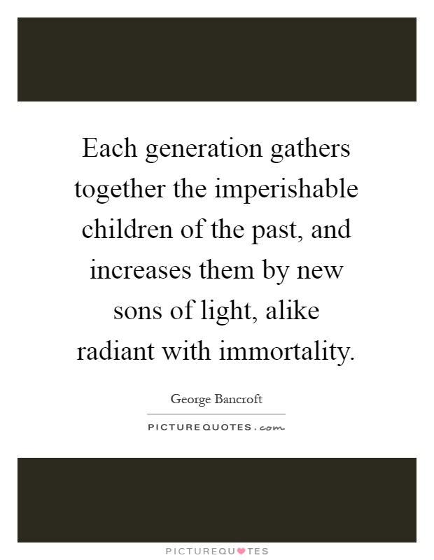 Each generation gathers together the imperishable children of the past, and increases them by new sons of light, alike radiant with immortality Picture Quote #1