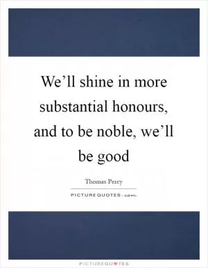 We’ll shine in more substantial honours, and to be noble, we’ll be good Picture Quote #1