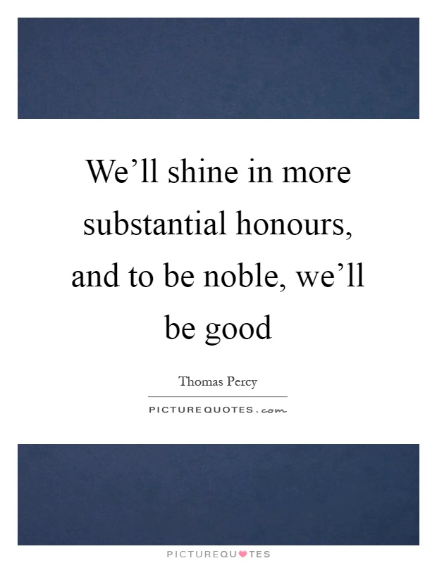 We'll shine in more substantial honours, and to be noble, we'll be good Picture Quote #1