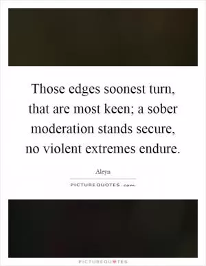 Those edges soonest turn, that are most keen; a sober moderation stands secure, no violent extremes endure Picture Quote #1
