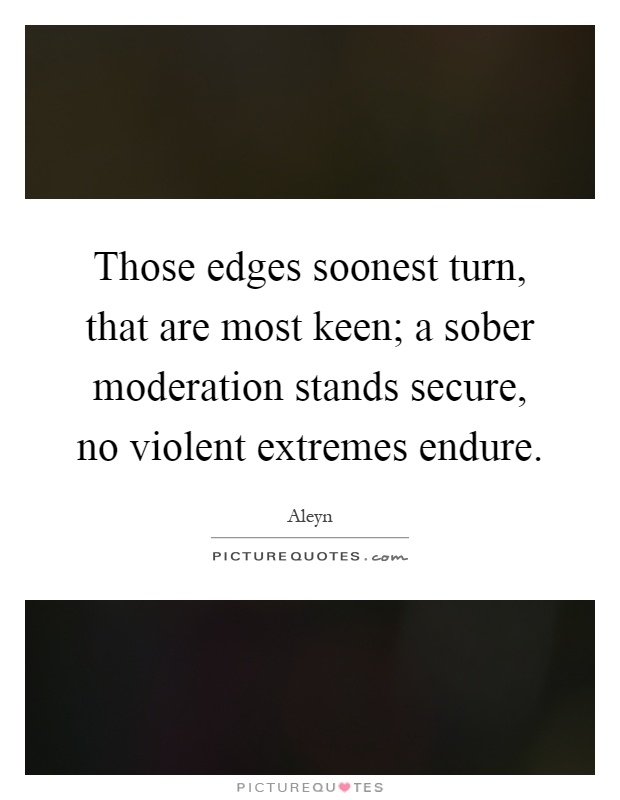 Those edges soonest turn, that are most keen; a sober moderation stands secure, no violent extremes endure Picture Quote #1