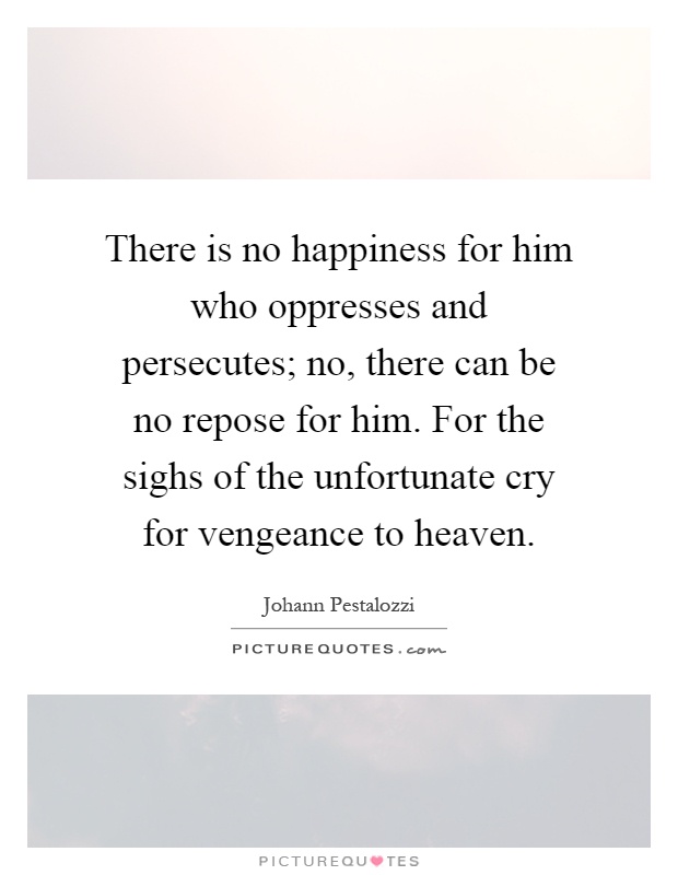 There is no happiness for him who oppresses and persecutes; no, there can be no repose for him. For the sighs of the unfortunate cry for vengeance to heaven Picture Quote #1