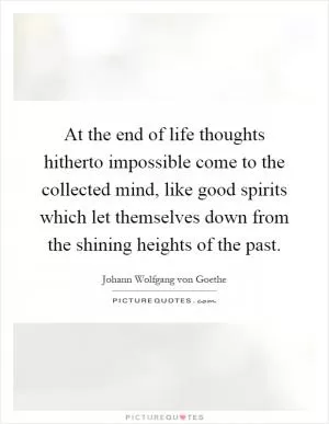 At the end of life thoughts hitherto impossible come to the collected mind, like good spirits which let themselves down from the shining heights of the past Picture Quote #1