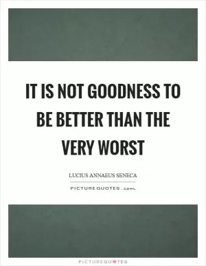 It is not goodness to be better than the very worst Picture Quote #1