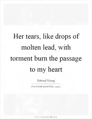 Her tears, like drops of molten lead, with torment burn the passage to my heart Picture Quote #1