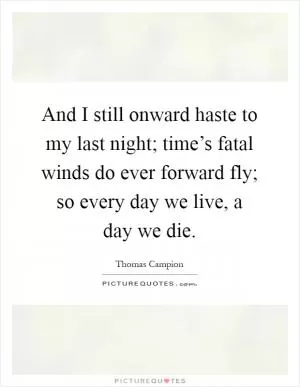 And I still onward haste to my last night; time’s fatal winds do ever forward fly; so every day we live, a day we die Picture Quote #1