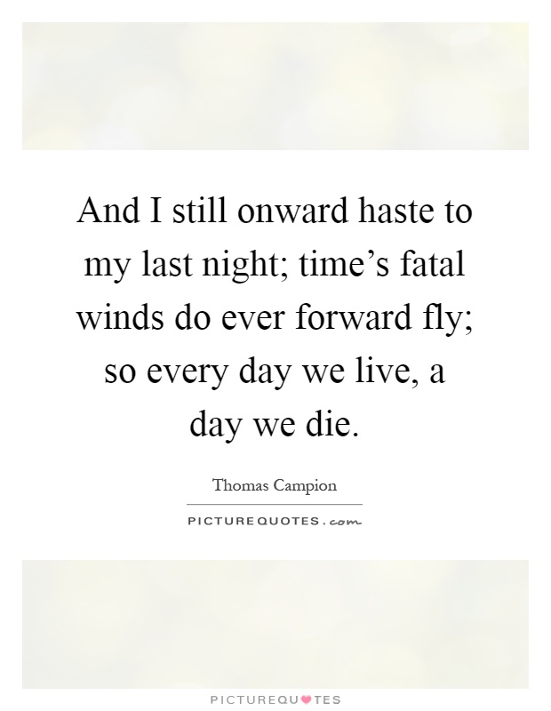And I still onward haste to my last night; time's fatal winds do ever forward fly; so every day we live, a day we die Picture Quote #1